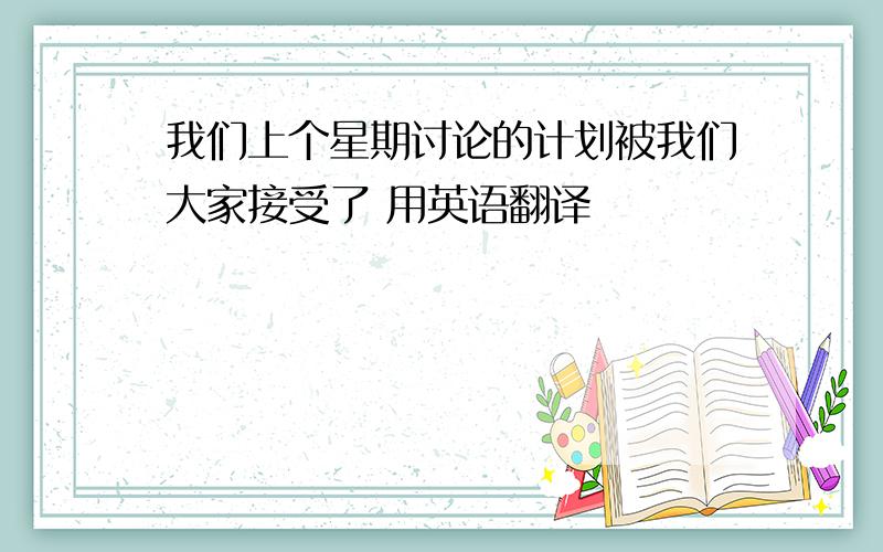 我们上个星期讨论的计划被我们大家接受了 用英语翻译