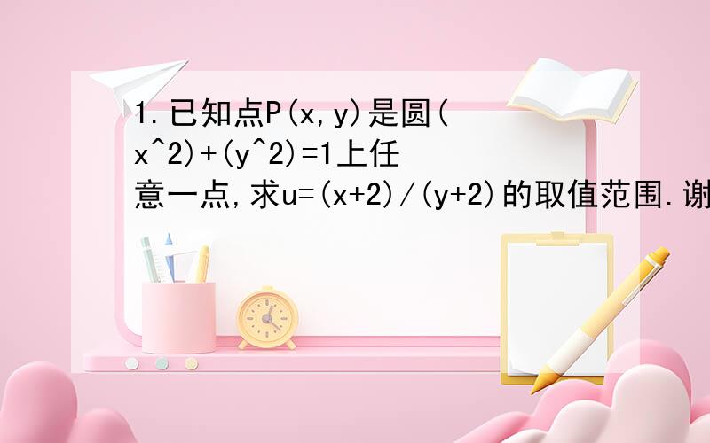 1.已知点P(x,y)是圆(x^2)+(y^2)=1上任意一点,求u=(x+2)/(y+2)的取值范围.谢）2.把圆(x^2)+(y^2)-6x=0化为参数方程.⑴用圆上任意一点和原点连线与x轴正方向所成的角θ为参数；（详细过程,谢）⑵用圆中