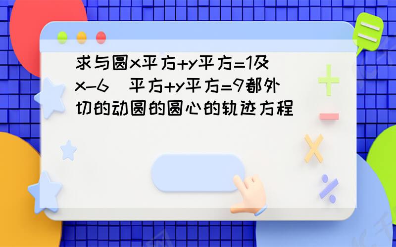 求与圆x平方+y平方=1及(x-6)平方+y平方=9都外切的动圆的圆心的轨迹方程