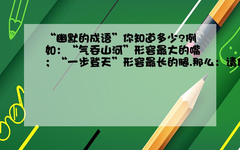 “幽默的成语”你知道多少?例如：“气吞山河”形容最大的嘴；“一步登天”形容最长的腿.那么：请你分别指出下列之“最”所代表的成语.最长的一天——最尖的针——最难做的饭——最