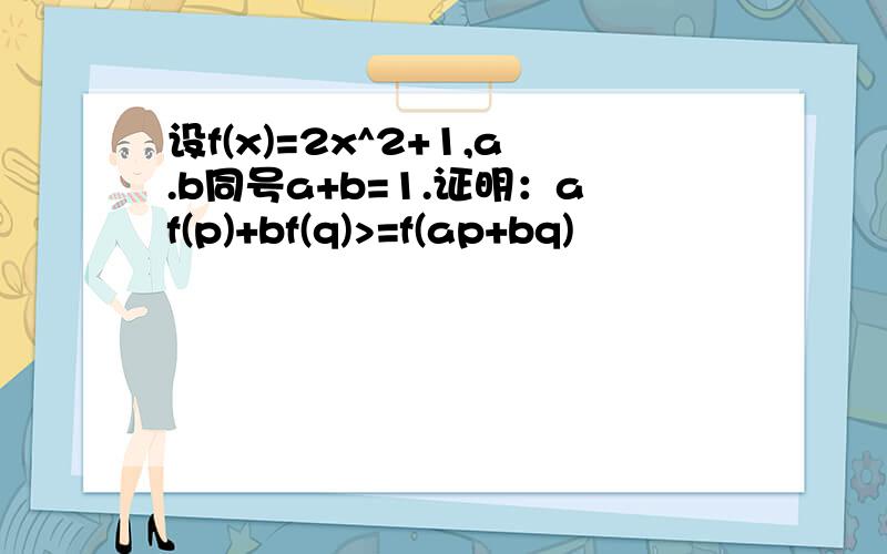 设f(x)=2x^2+1,a.b同号a+b=1.证明：af(p)+bf(q)>=f(ap+bq)