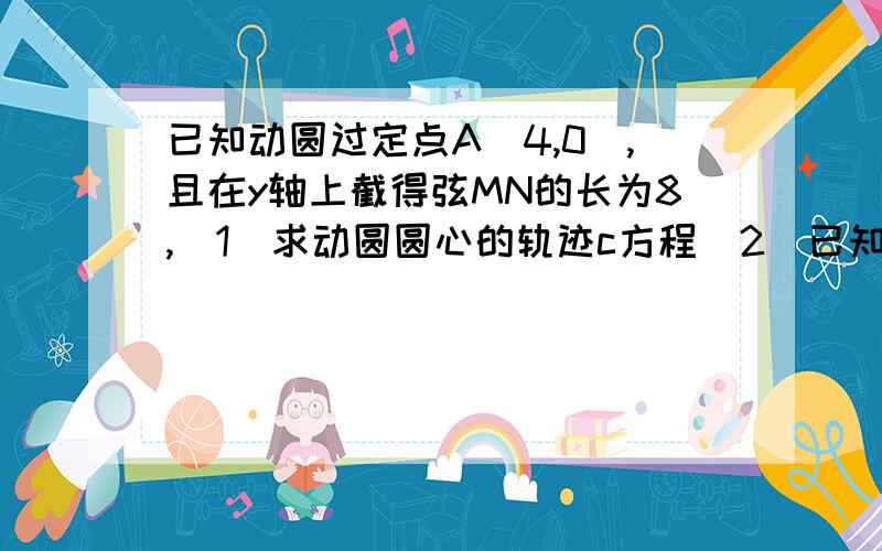 已知动圆过定点A（4,0）,且在y轴上截得弦MN的长为8,（1）求动圆圆心的轨迹c方程（2）已知点B（-1,0）,设不垂直于x轴的直线l与轨迹方程c交于不同的两点P、Q,若x轴是∠PBQ的角平分线,证明：直