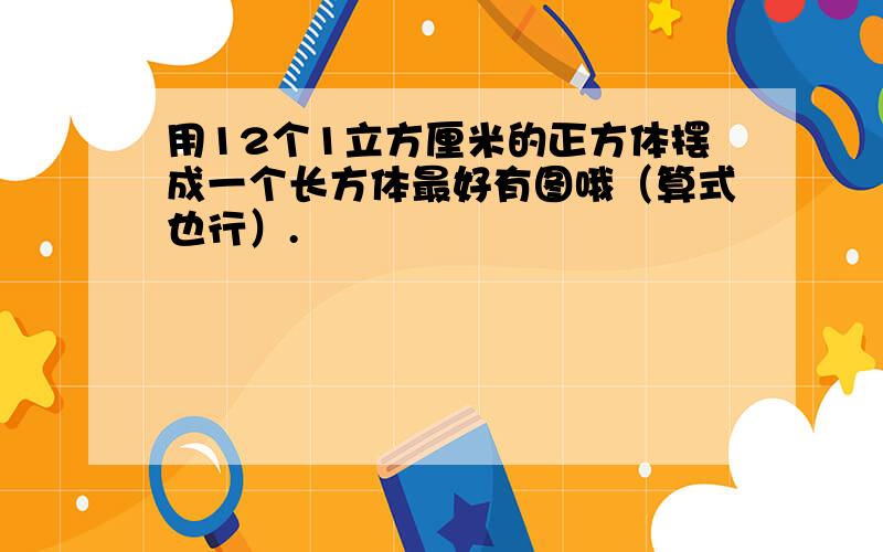 用12个1立方厘米的正方体摆成一个长方体最好有图哦（算式也行）.