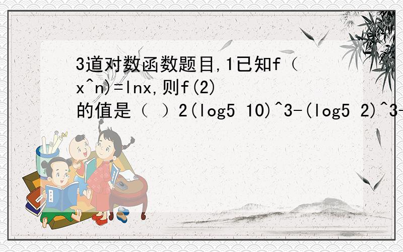 3道对数函数题目,1已知f（x^n)=lnx,则f(2)的值是（ ）2(log5 10)^3-(log5 2)^3-3log5 2=( )3lg8000lg5+lg0.06+（lg2 （根号3)^2)+lg1/6=( )看了前三楼的，现在只有第三题没解决了，可能是我题目没写清楚，现在第