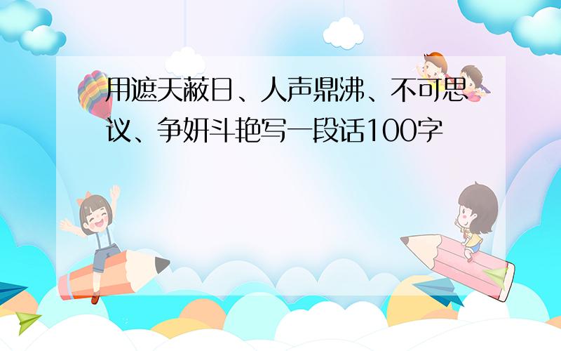 用遮天蔽日、人声鼎沸、不可思议、争妍斗艳写一段话100字