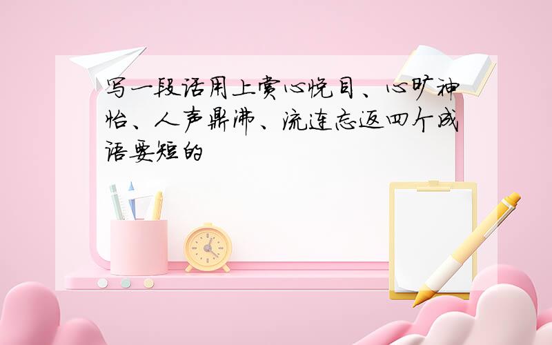 写一段话用上赏心悦目、心旷神怡、人声鼎沸、流连忘返四个成语要短的