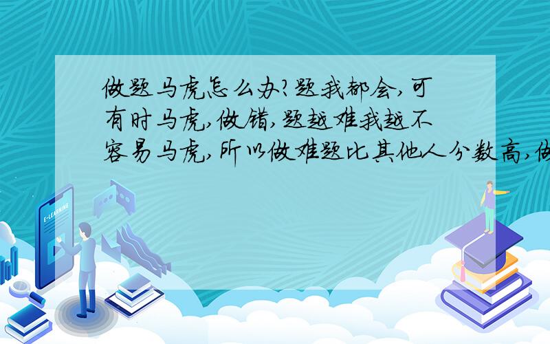 做题马虎怎么办?题我都会,可有时马虎,做错,题越难我越不容易马虎,所以做难题比其他人分数高,做简单的题容易马虎,不理想.