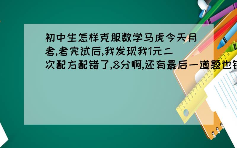 初中生怎样克服数学马虎今天月考,考完试后,我发现我1元二次配方配错了,8分啊,还有最后一道题也错了,方法对了,但是算错了,12分啊.每次都是这样就不得a+了.好伤心