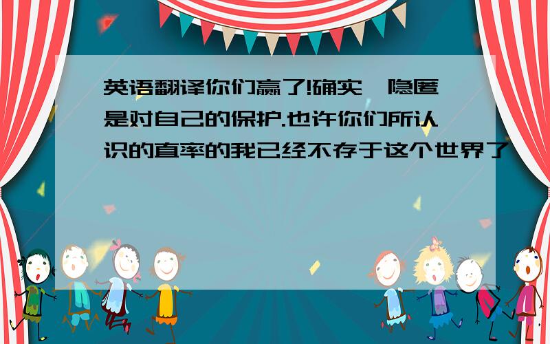 英语翻译你们赢了!确实,隐匿是对自己的保护.也许你们所认识的直率的我已经不存于这个世界了