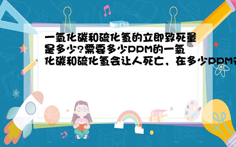 一氧化碳和硫化氢的立即致死量是多少?需要多少PPM的一氧化碳和硫化氢会让人死亡，在多少PPM对人会产生威胁，它们的STEL和TWA都是多少啊？