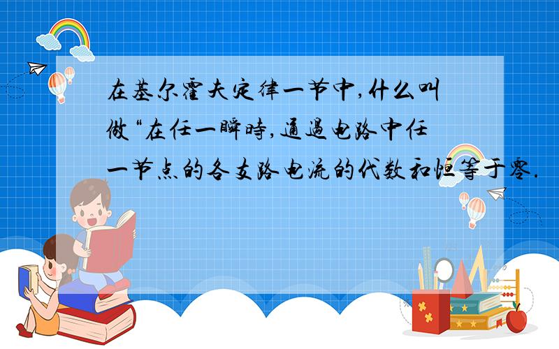 在基尔霍夫定律一节中,什么叫做“在任一瞬时,通过电路中任一节点的各支路电流的代数和恒等于零.