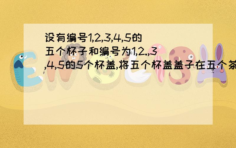 设有编号1,2,3,4,5的五个杯子和编号为1,2.,3,4,5的5个杯盖,将五个杯盖盖子在五个茶杯上,至少有两个杯盖和茶杯的编号相同的盖法有多少种?