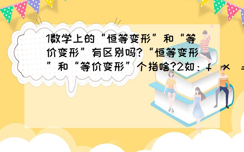 1数学上的“恒等变形”和“等价变形”有区别吗?“恒等变形”和“等价变形”个指啥?2如：f(x)=0x f(x)=0这能算恒等变形吗?新年快乐；1