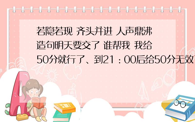 若隐若现 齐头并进 人声鼎沸造句明天要交了 谁帮我 我给50分就行了、到21：00后给50分无效了！