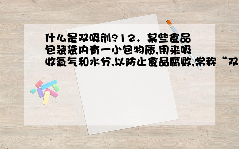 什么是双吸剂?12．某些食品包装袋内有一小包物质,用来吸收氧气和水分,以防止食品腐败,常称“双吸剂”.下列物质属于“双吸剂”的是 ( )A．铁粉 B．炭粉 C．氯化钙 D．生石灰