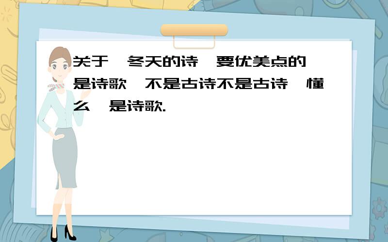 关于、冬天的诗、要优美点的、是诗歌、不是古诗不是古诗、懂么、是诗歌.