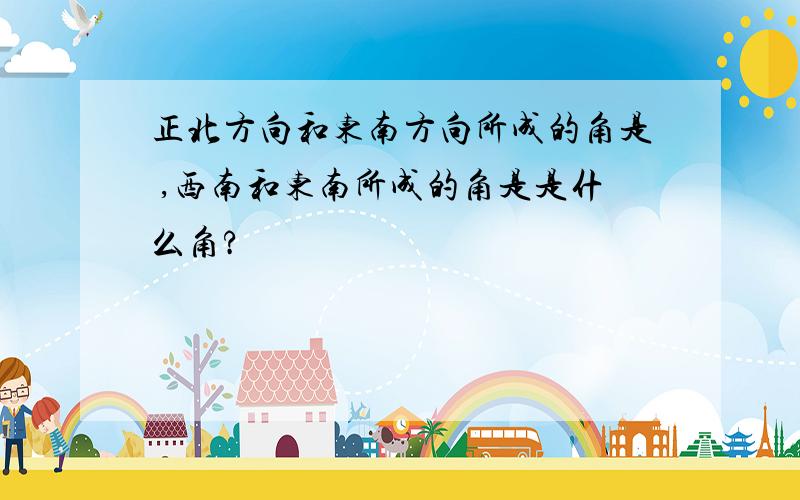 正北方向和东南方向所成的角是 ,西南和东南所成的角是是什么角?