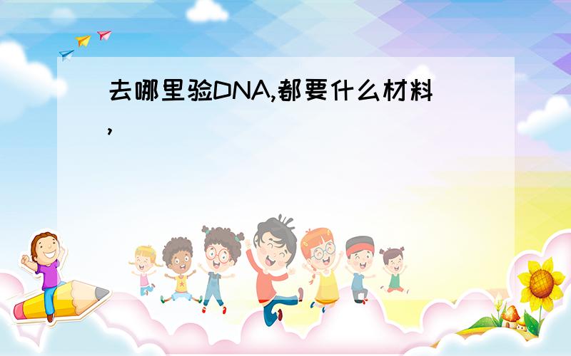 去哪里验DNA,都要什么材料,