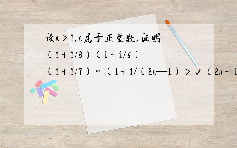 设n＞1,n属于正整数,证明(1+1/3）(1+1/5)(1+1/7)…(1+1/(2n—1)＞√（2n+1）/2 （不用数学归纳法）设n＞1,n属于正整数,证明(1+1/3）(1+1/5)(1+1/7)…(1+1/(2n—1)＞√（2n+1）/2用不等式的构造策略解题该如何?