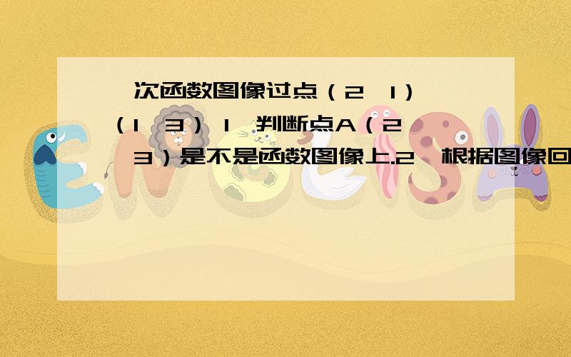 一次函数图像过点（2,1）,（1,3） 1,判断点A（2,3）是不是函数图像上.2,根据图像回答当X=-------