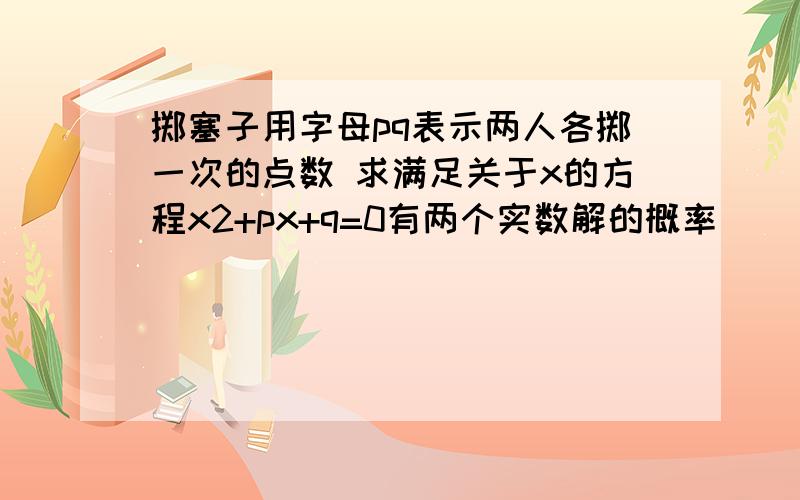 掷塞子用字母pq表示两人各掷一次的点数 求满足关于x的方程x2+px+q=0有两个实数解的概率