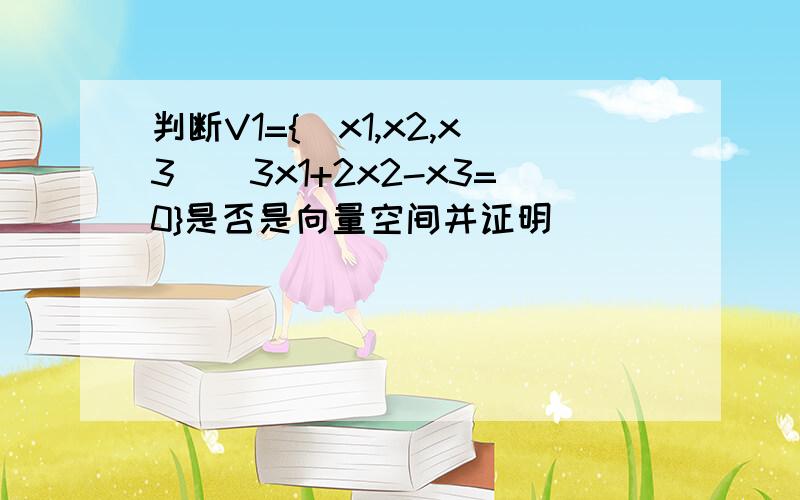 判断V1={(x1,x2,x3)|3x1+2x2-x3=0}是否是向量空间并证明