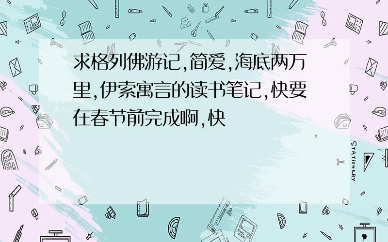 求格列佛游记,简爱,海底两万里,伊索寓言的读书笔记,快要在春节前完成啊,快