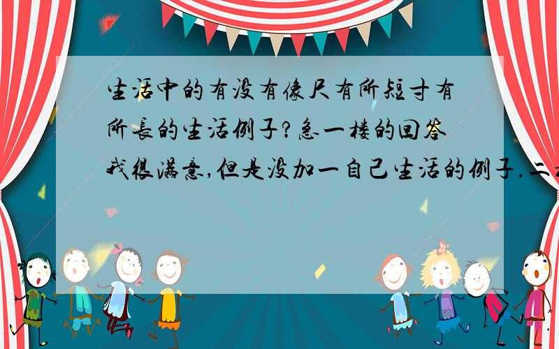 生活中的有没有像尺有所短寸有所长的生活例子?急一楼的回答我很满意,但是没加一自己生活的例子.二楼那个我不太喜欢,请仔细修改.希望你们能看见