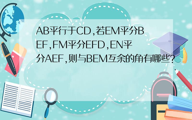 AB平行于CD,若EM平分BEF,FM平分EFD,EN平分AEF,则与BEM互余的角有哪些?