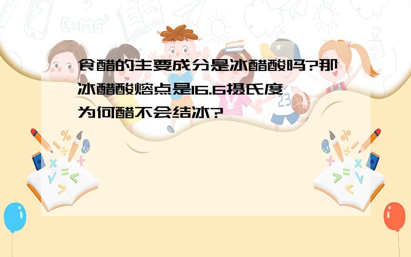 食醋的主要成分是冰醋酸吗?那冰醋酸熔点是16.6摄氏度,为何醋不会结冰?