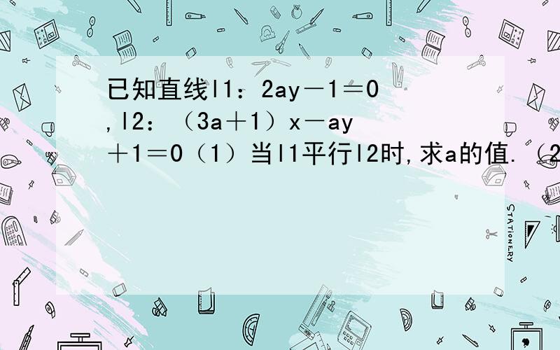 已知直线l1：2ay－1＝0,l2：（3a＋1）x－ay＋1＝0（1）当l1平行l2时,求a的值.（2）当l1⊥l2时,求a的值