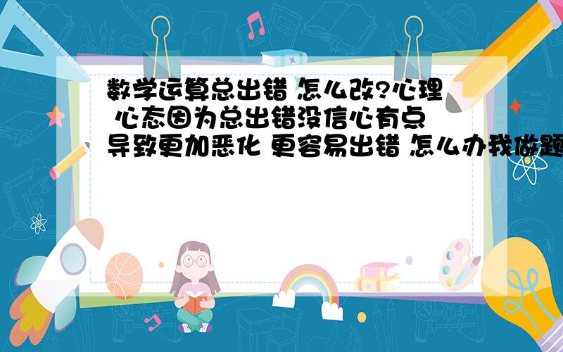 数学运算总出错 怎么改?心理 心态因为总出错没信心有点 导致更加恶化 更容易出错 怎么办我做题量很大 我感觉不是知识不熟