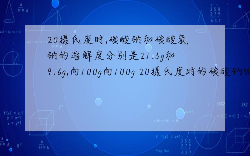 20摄氏度时,碳酸钠和碳酸氢钠的溶解度分别是21.5g和9.6g,向100g向100g 20摄氏度时的碳酸钠饱和溶液中融入足量二氧化碳,最多可得多少克晶体（温度保持20摄氏度）?