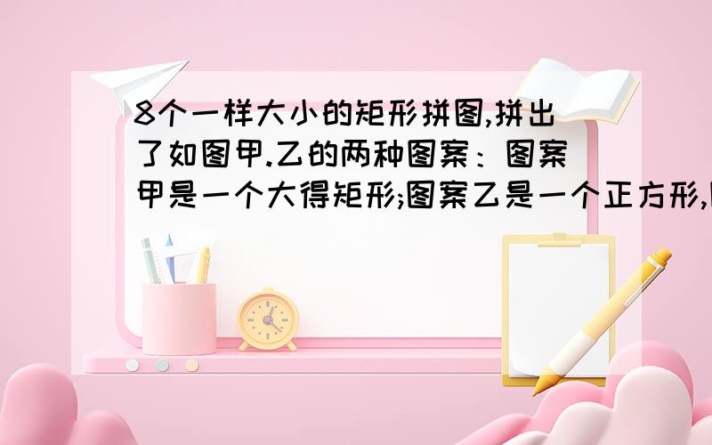 8个一样大小的矩形拼图,拼出了如图甲.乙的两种图案：图案甲是一个大得矩形;图案乙是一个正方形,图案乙的中间留下了边长为2厘米的正方形小洞.求：ab值?