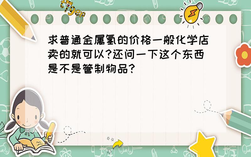 求普通金属氢的价格一般化学店卖的就可以?还问一下这个东西是不是管制物品?