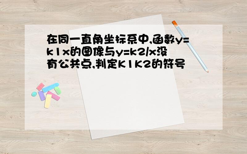 在同一直角坐标系中,函数y=k1x的图像与y=k2/x没有公共点,判定K1K2的符号