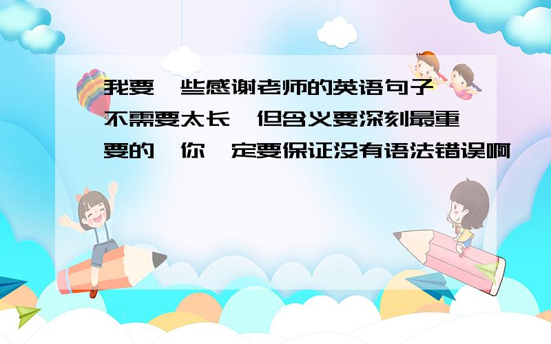 我要一些感谢老师的英语句子,不需要太长,但含义要深刻最重要的,你一定要保证没有语法错误啊