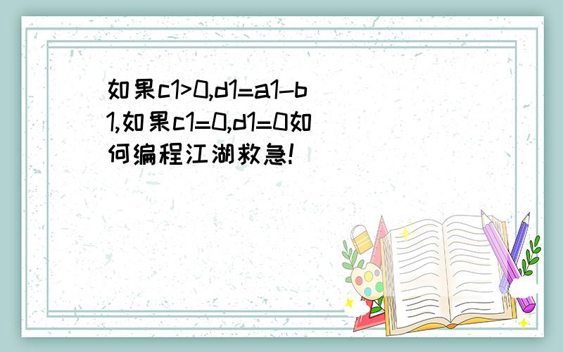 如果c1>0,d1=a1-b1,如果c1=0,d1=0如何编程江湖救急!