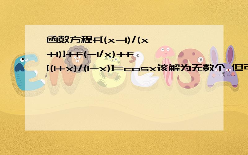 函数方程f[(x-1)/(x+1)]+f(-1/x)+f[(1+x)/(1-x)]=cosx该解为无数个 但可以用一个表达式表示