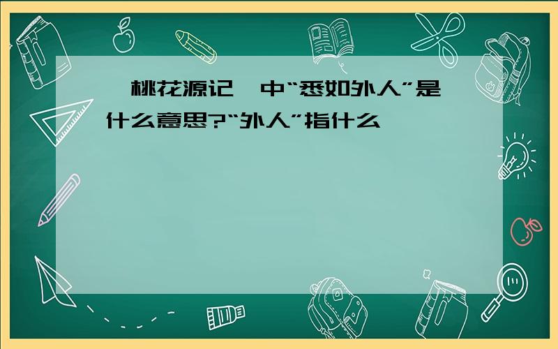 《桃花源记》中“悉如外人”是什么意思?“外人”指什么