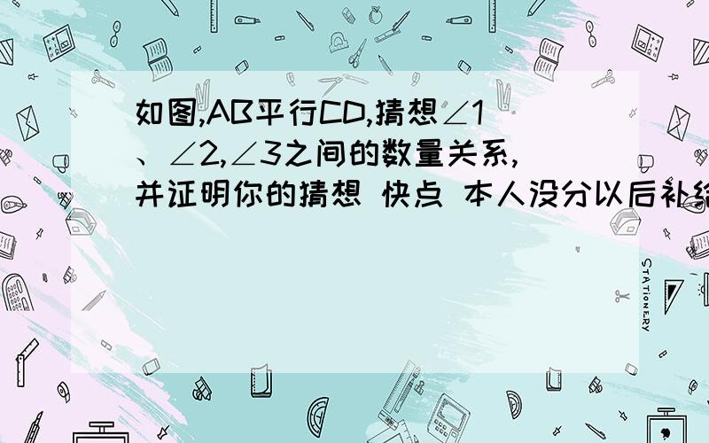 如图,AB平行CD,猜想∠1、∠2,∠3之间的数量关系,并证明你的猜想 快点 本人没分以后补给