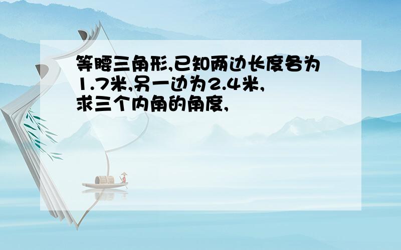 等腰三角形,已知两边长度各为1.7米,另一边为2.4米,求三个内角的角度,