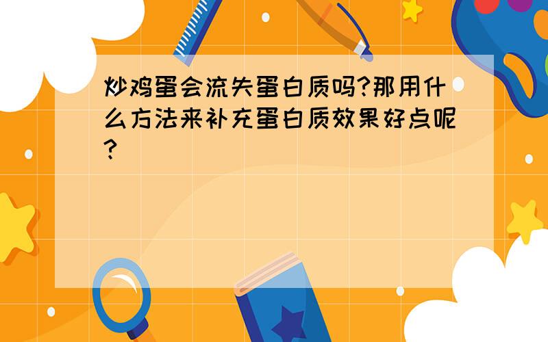 炒鸡蛋会流失蛋白质吗?那用什么方法来补充蛋白质效果好点呢?