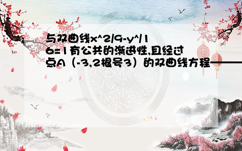 与双曲线x^2/9-y^/16=1有公共的渐进性,且经过点A（-3,2根号3）的双曲线方程———答案是4x^2/9-y^2/4=1