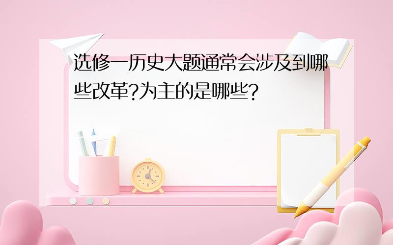 选修一历史大题通常会涉及到哪些改革?为主的是哪些?