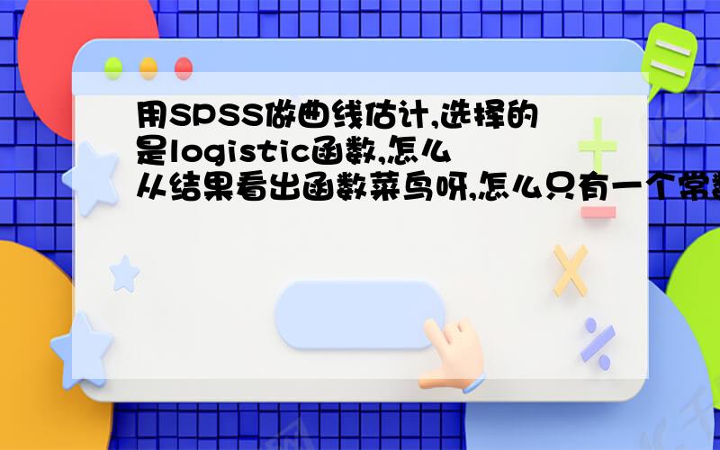 用SPSS做曲线估计,选择的是logistic函数,怎么从结果看出函数菜鸟呀,怎么只有一个常数,（注：只有一个自变量）,求大神说一下函数是什么. 输出这个函数,看不懂的是    -006     是什么?    **x