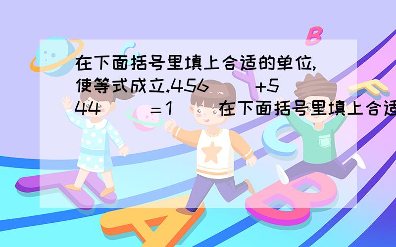 在下面括号里填上合适的单位,使等式成立.456( )+544( )＝1( )在下面括号里填上合适的单位,使等式成立.456(    )+544(    )＝1(    )