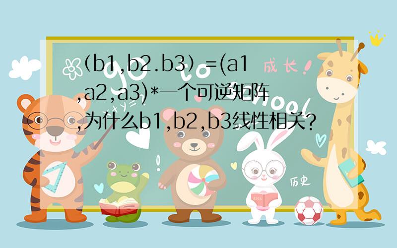 （b1,b2.b3）=(a1,a2,a3)*一个可逆矩阵,为什么b1,b2,b3线性相关?