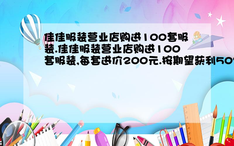 佳佳服装营业店购进100套服装.佳佳服装营业店购进100套服装,每套进价200元.按期望获利50%定价出售,当卖掉60%的运动服后,为提前回收资金,打折出售余下的运动服,这样售完100套服装后,比期望