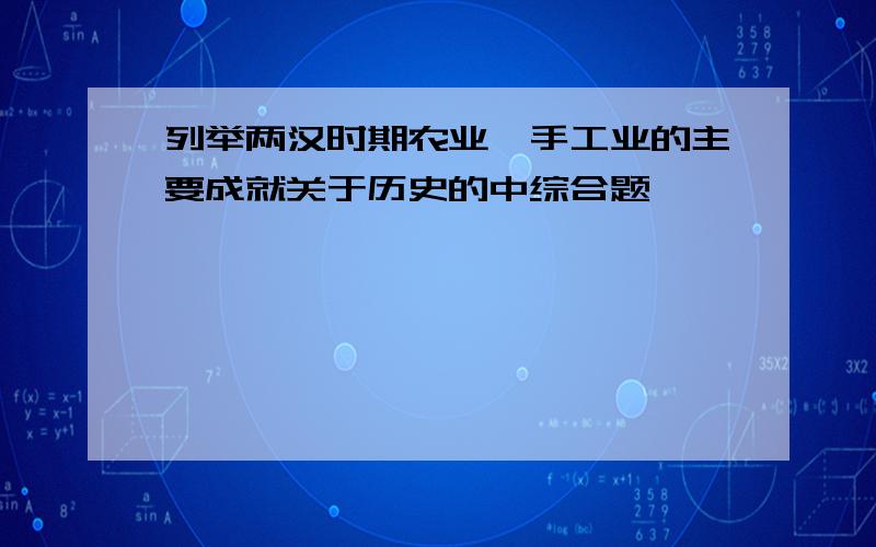 列举两汉时期农业、手工业的主要成就关于历史的中综合题,